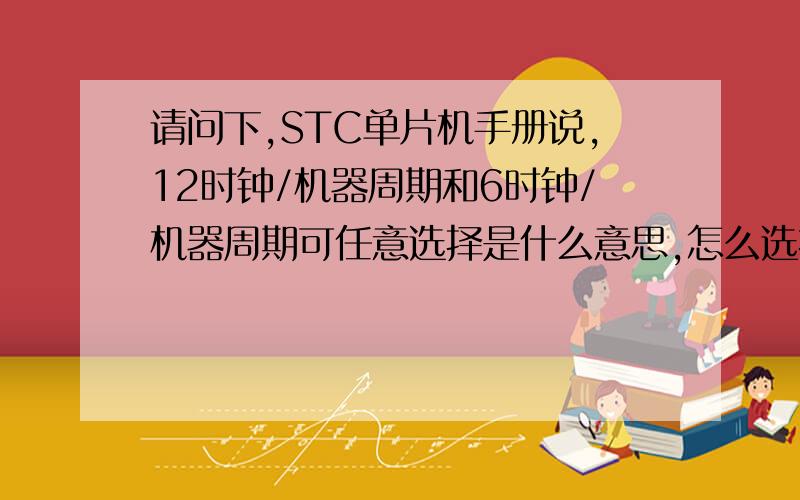 请问下,STC单片机手册说,12时钟/机器周期和6时钟/机器周期可任意选择是什么意思,怎么选择呢