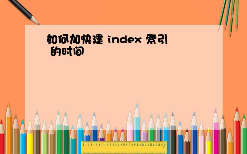 如何加快建 index 索引 的时间