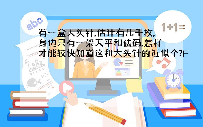 有一盒大头针,估计有几千枚,身边只有一架天平和砝码,怎样才能较快知道这和大头针的近似个?F