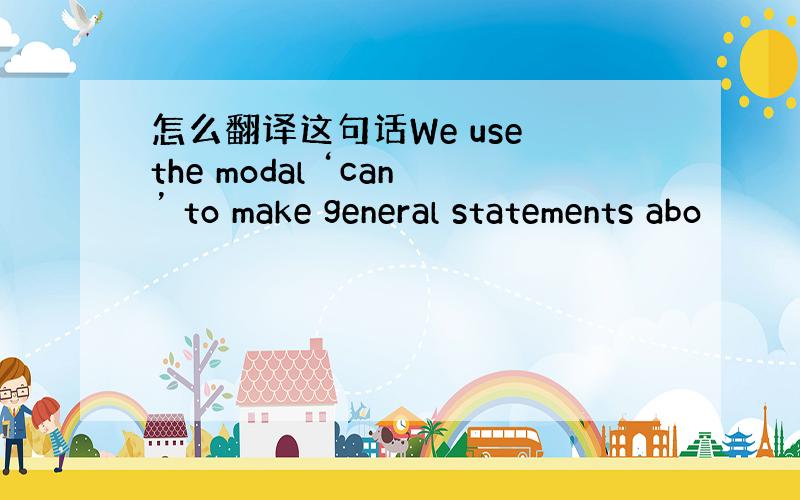 怎么翻译这句话We use the modal ‘can’ to make general statements abo