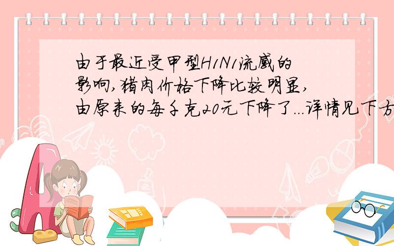 由于最近受甲型H1N1流感的影响,猪肉价格下降比较明显,由原来的每千克20元下降了...详情见下方~