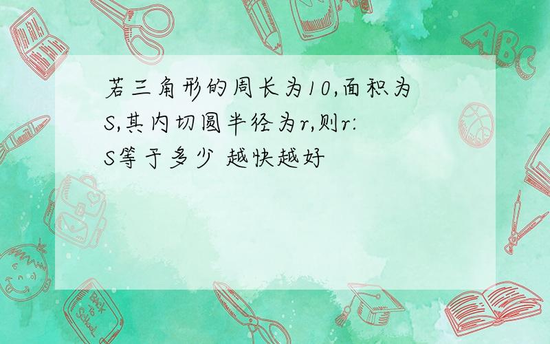 若三角形的周长为10,面积为S,其内切圆半径为r,则r:S等于多少 越快越好