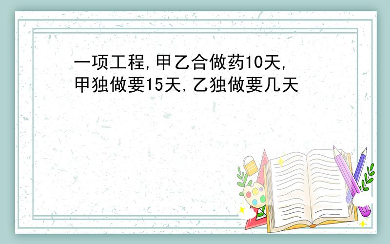 一项工程,甲乙合做药10天,甲独做要15天,乙独做要几天