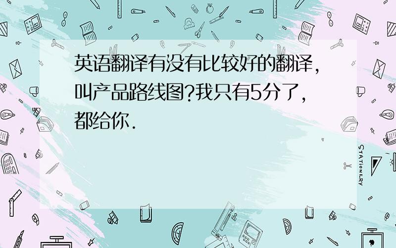 英语翻译有没有比较好的翻译,叫产品路线图?我只有5分了,都给你.