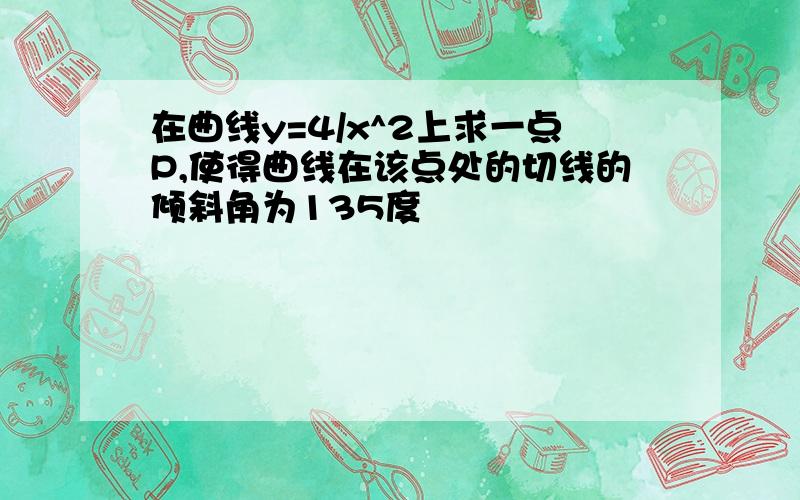 在曲线y=4/x^2上求一点P,使得曲线在该点处的切线的倾斜角为135度