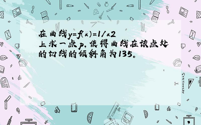 在曲线y=f（x）=1/x2上求一点p,使得曲线在该点处的切线的倾斜角为135°