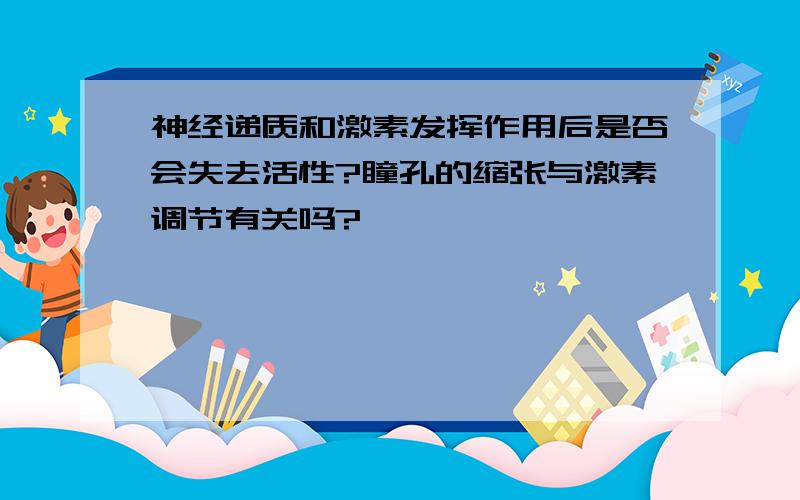 神经递质和激素发挥作用后是否会失去活性?瞳孔的缩张与激素调节有关吗?