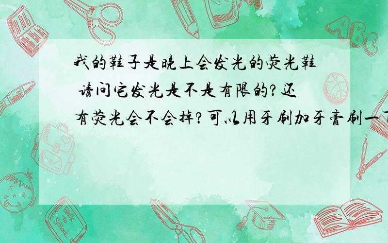 我的鞋子是晚上会发光的荧光鞋 请问它发光是不是有限的?还有荧光会不会掉?可以用牙刷加牙膏刷一下吗?