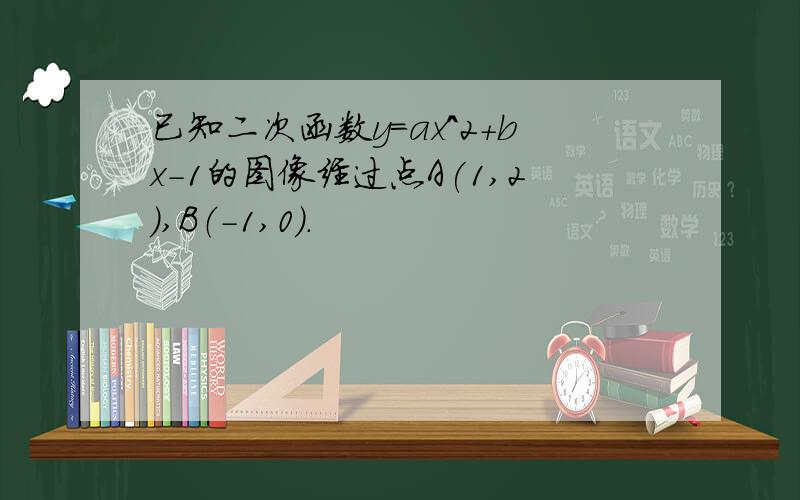 已知二次函数y=ax^2+bx-1的图像经过点A(1,2),B（-1,0）.