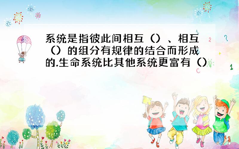 系统是指彼此间相互（）、相互（）的组分有规律的结合而形成的.生命系统比其他系统更富有（）