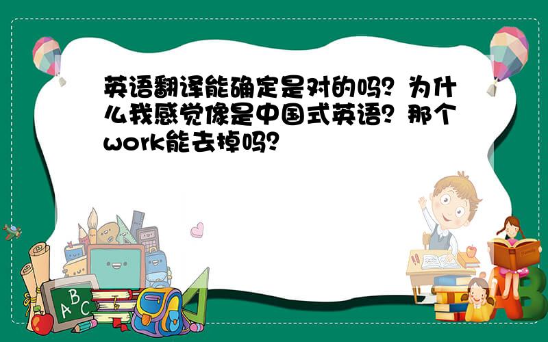 英语翻译能确定是对的吗？为什么我感觉像是中国式英语？那个work能去掉吗？