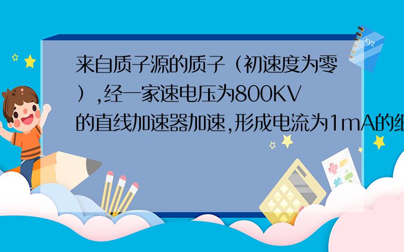 来自质子源的质子（初速度为零）,经一家速电压为800KV的直线加速器加速,形成电流为1mA的细柱形质子流…