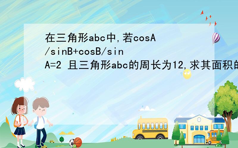 在三角形abc中,若cosA/sinB+cosB/sinA=2 且三角形abc的周长为12,求其面积的最大可能值?