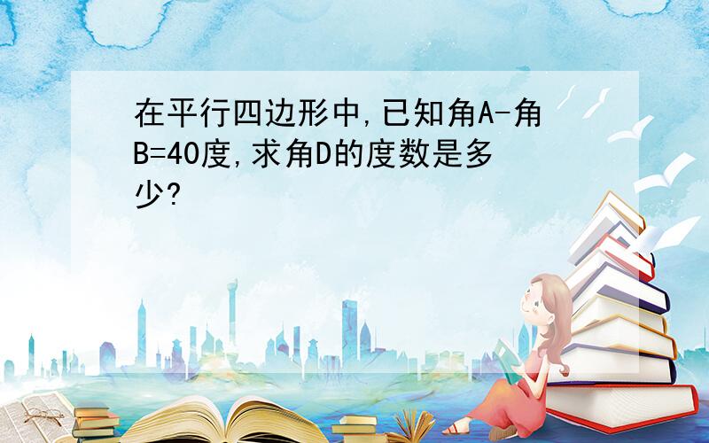 在平行四边形中,已知角A-角B=40度,求角D的度数是多少?