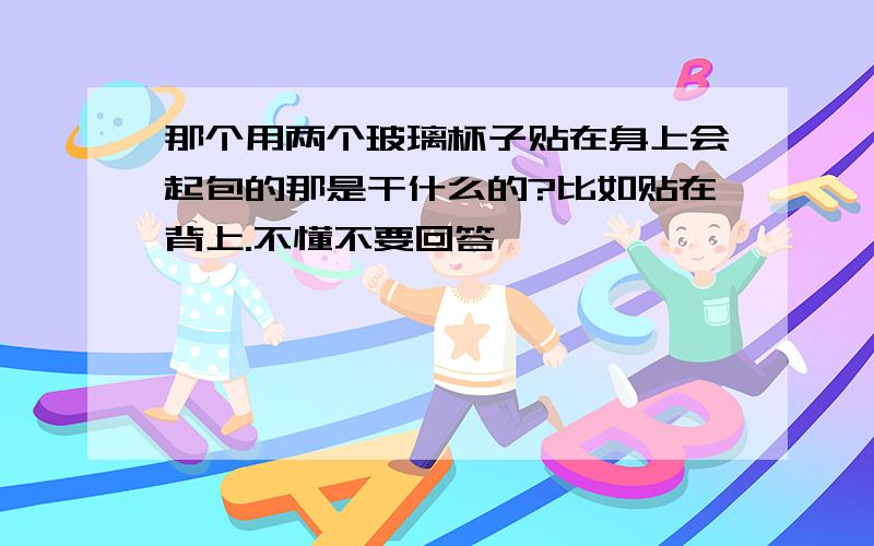 那个用两个玻璃杯子贴在身上会起包的那是干什么的?比如贴在背上.不懂不要回答