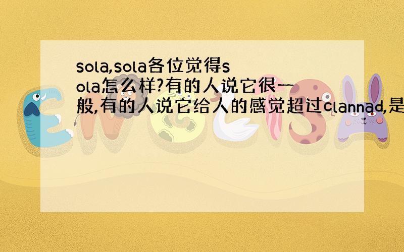 sola,sola各位觉得sola怎么样?有的人说它很一般,有的人说它给人的感觉超过clannad,是根本他们不懂?so