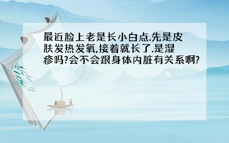 最近脸上老是长小白点.先是皮肤发热发氧,接着就长了.是湿疹吗?会不会跟身体内脏有关系啊?