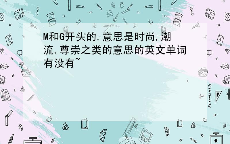 M和G开头的,意思是时尚,潮流,尊崇之类的意思的英文单词有没有~