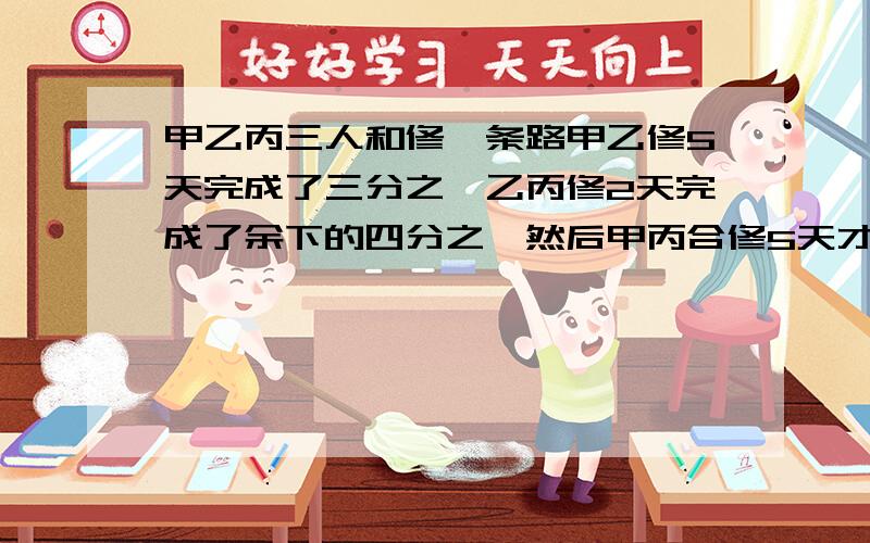 甲乙丙三人和修一条路甲乙修5天完成了三分之一乙丙修2天完成了余下的四分之一然后甲丙合修5天才完工其总工