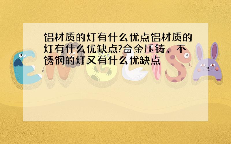 铝材质的灯有什么优点铝材质的灯有什么优缺点?合金压铸、不锈钢的灯又有什么优缺点