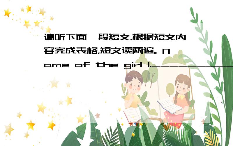 请听下面一段短文，根据短文内容完成表格，短文读两遍。 Name of the girl 1.______________