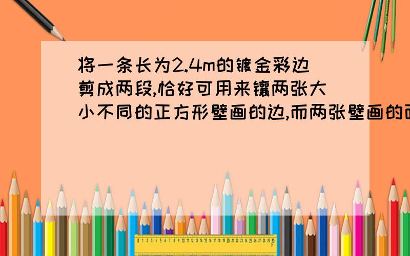 将一条长为2.4m的镀金彩边剪成两段,恰好可用来镶两张大小不同的正方形壁画的边,而两张壁画的面积相差1200cm2,这条