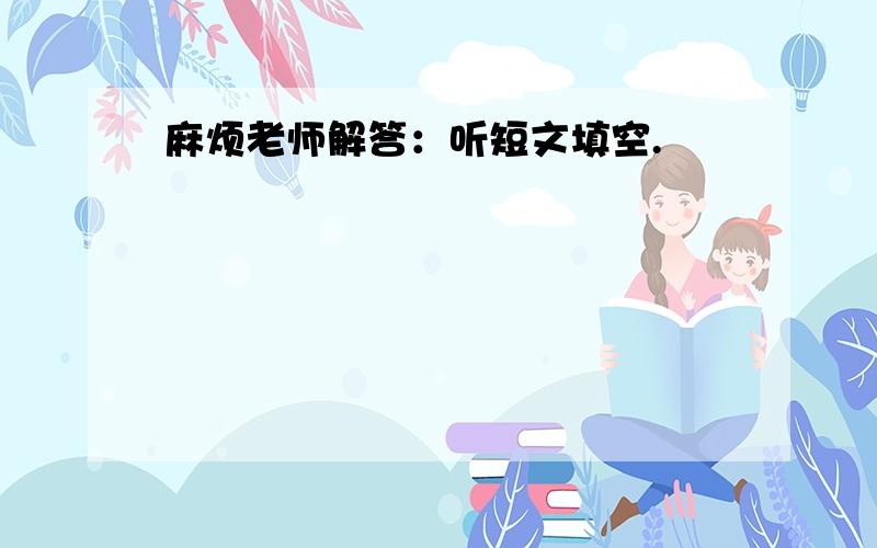 麻烦老师解答：听短文填空.