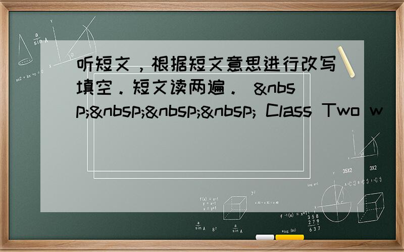 听短文，根据短文意思进行改写填空。短文读两遍。      Class Two w