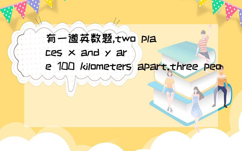 有一道英数题,two places x and y are 100 kilometers apart.three peo