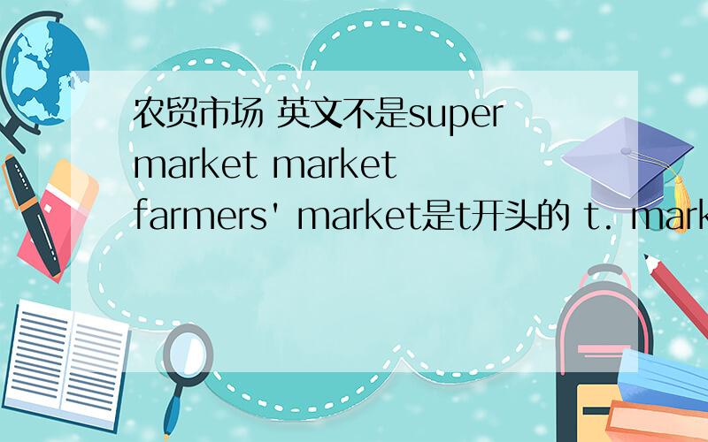 农贸市场 英文不是supermarket market farmers' market是t开头的 t. market