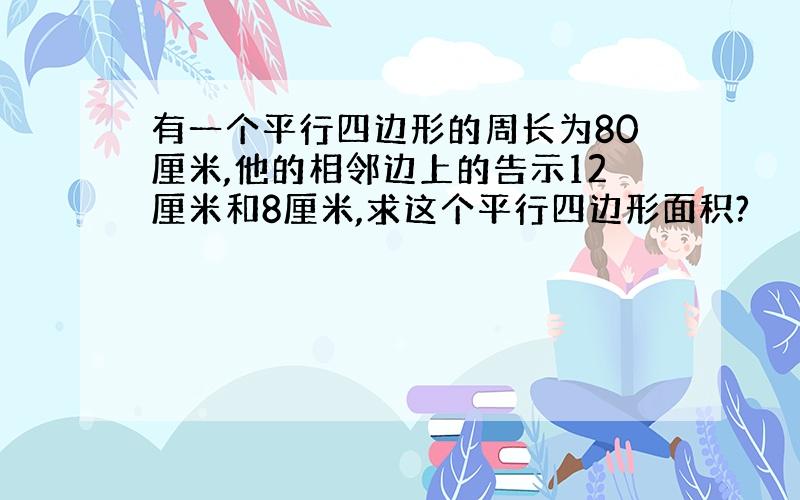 有一个平行四边形的周长为80厘米,他的相邻边上的告示12厘米和8厘米,求这个平行四边形面积?