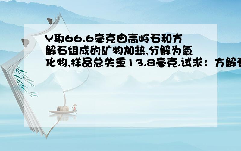 Y取66.6毫克由高岭石和方解石组成的矿物加热,分解为氧化物,样品总失重13.8毫克.试求：方解石的失重...