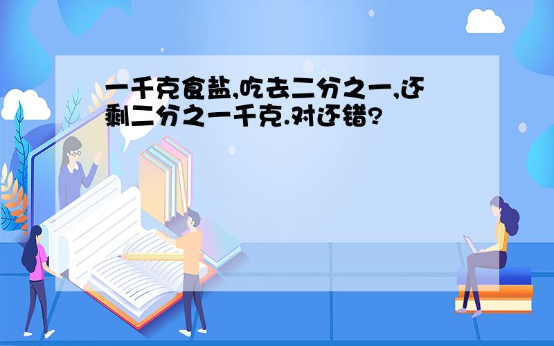 一千克食盐,吃去二分之一,还剩二分之一千克.对还错?