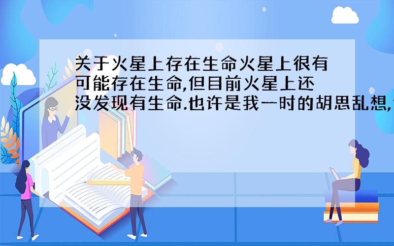 关于火星上存在生命火星上很有可能存在生命,但目前火星上还没发现有生命.也许是我一时的胡思乱想,但我认为,如果火星上不存在