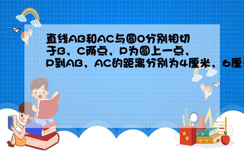 直线AB和AC与圆O分别相切于B，C两点，P为圆上一点，P到AB，AC的距离分别为4厘米，6厘米，那么P到BC的距离为_