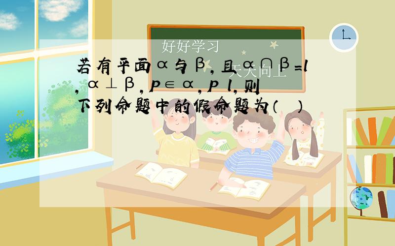 若有平面α与β，且α∩β=l，α⊥β，P∈α，P∉l，则下列命题中的假命题为（　　）