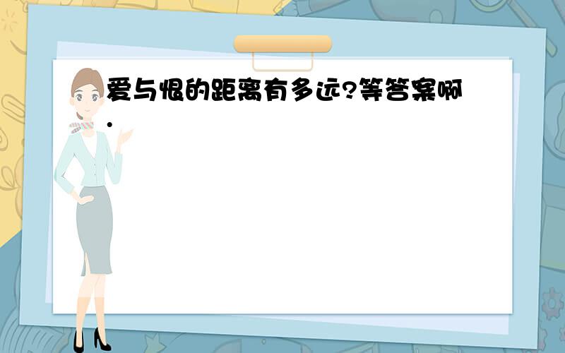 爱与恨的距离有多远?等答案啊.