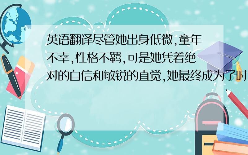 英语翻译尽管她出身低微,童年不幸,性格不羁,可是她凭着绝对的自信和敏锐的直觉,她最终成为了时尚王国无可争议的传奇女王.她