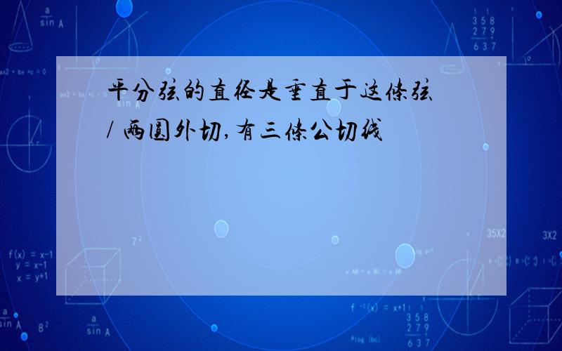 平分弦的直径是垂直于这条弦 / 两圆外切,有三条公切线