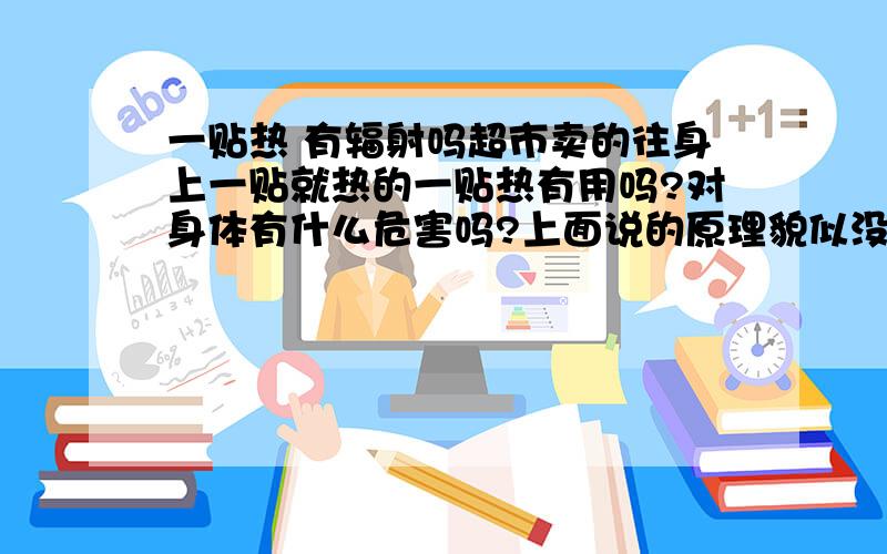 一贴热 有辐射吗超市卖的往身上一贴就热的一贴热有用吗?对身体有什么危害吗?上面说的原理貌似没有任何副作用,但是真实情况是