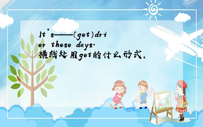 It's——（get）drier these days.横线处用get的什么形式,