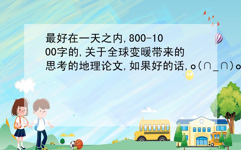 最好在一天之内,800-1000字的,关于全球变暖带来的思考的地理论文,如果好的话,o(∩_∩)o