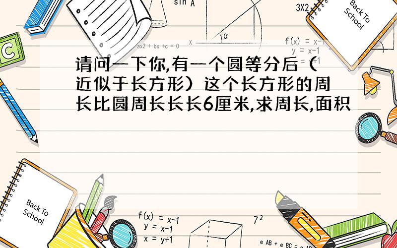 请问一下你,有一个圆等分后（近似于长方形）这个长方形的周长比圆周长长长6厘米,求周长,面积