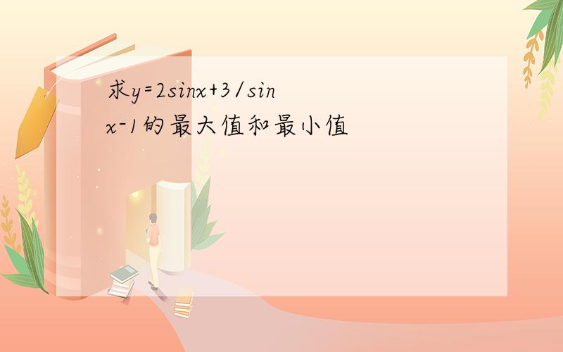 求y=2sinx+3/sinx-1的最大值和最小值