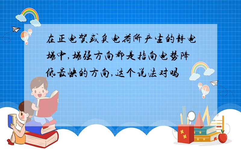 在正电贺或负电荷所产生的静电场中,场强方向都是指向电势降低最快的方向,这个说法对吗