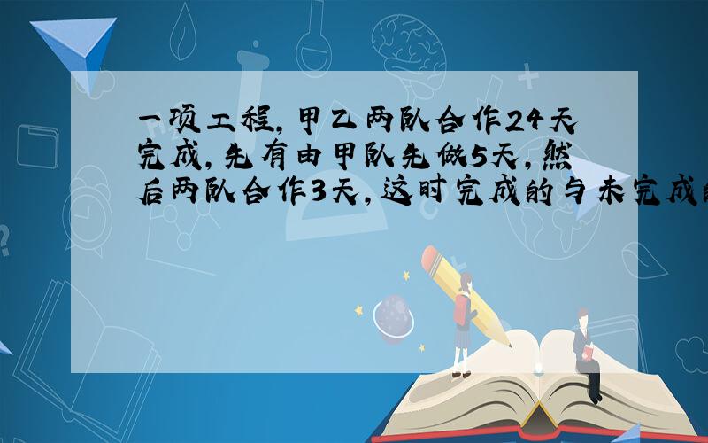 一项工程,甲乙两队合作24天完成,先有由甲队先做5天,然后两队合作3天,这时完成的与未完成的比为1:3,甲