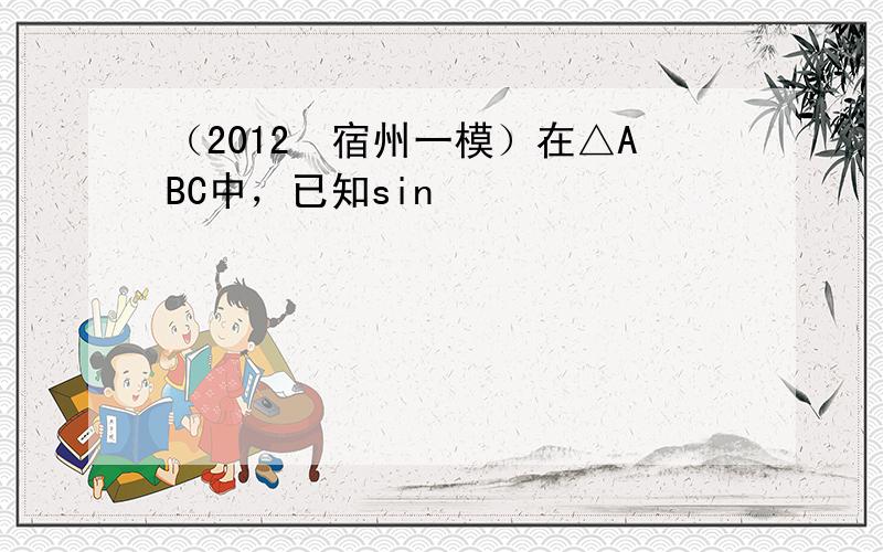 （2012•宿州一模）在△ABC中，已知sin