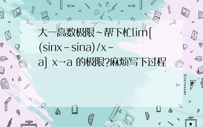 大一高数极限~帮下忙lim[(sinx-sina)/x-a] x→a 的极限?麻烦写下过程