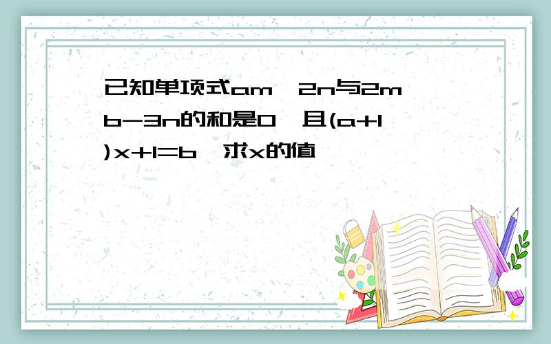 已知单项式am^2n与2m^b-3n的和是0,且(a+1)x+1=b,求x的值