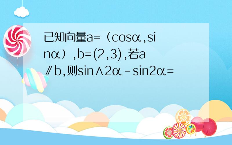 已知向量a=（cosα,sinα）,b=(2,3),若a∥b,则sin∧2α－sin2α=